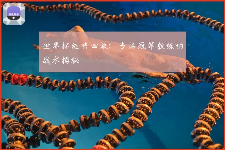 世界杯经典回放：专访冠军教练的战术揭秘