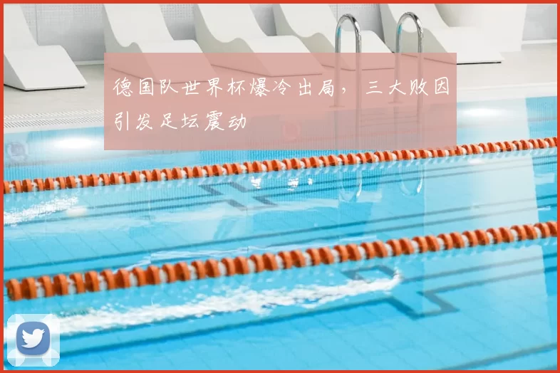 德国队世界杯爆冷出局,三大败因引发足坛震动
