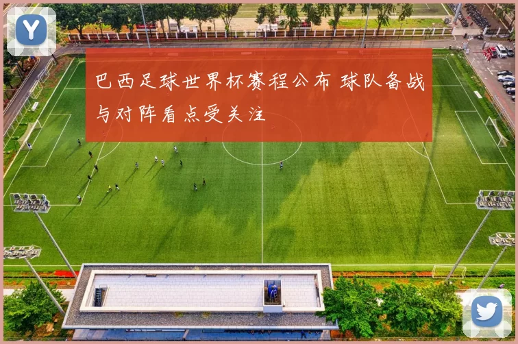 巴西足球世界杯赛程公布 球队备战与对阵看点受关注