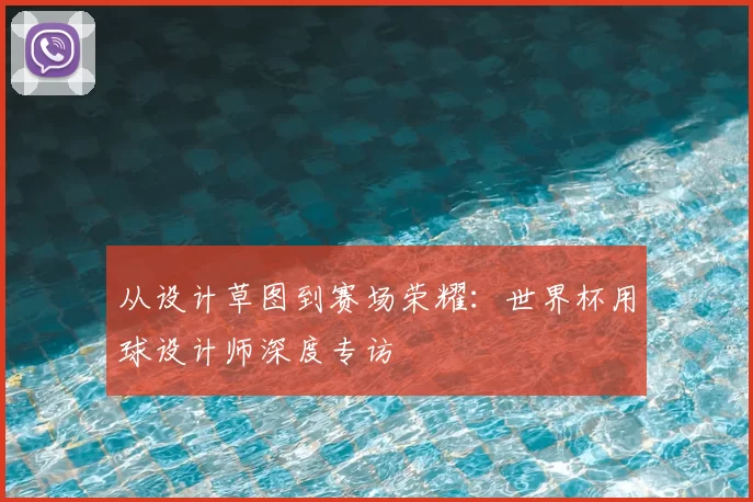 从设计草图到赛场荣耀:世界杯用球设计师深度专访