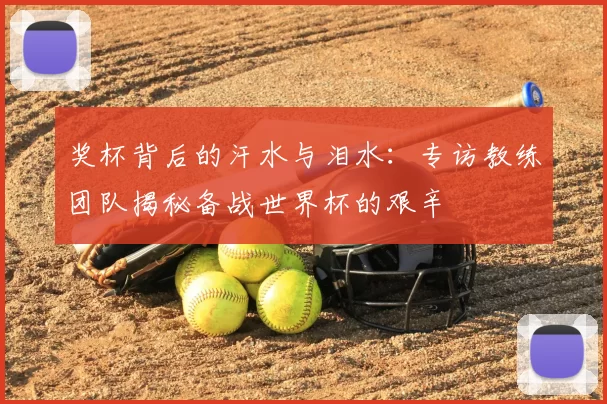 奖杯背后的汗水与泪水：专访教练团队揭秘备战世界杯的艰辛