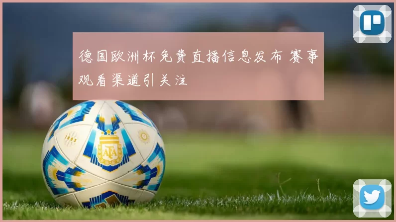 德国欧洲杯免费直播信息发布 赛事观看渠道引关注