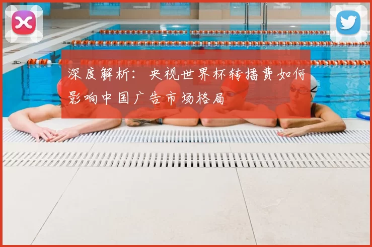 深度解析:央视世界杯转播费如何影响中国广告市场格局