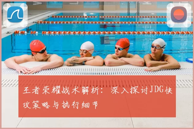 王者荣耀战术解析:深入探讨JDG快攻策略与执行细节