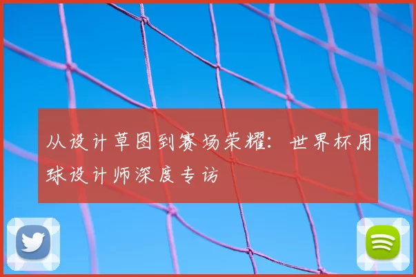 从设计草图到赛场荣耀:世界杯用球设计师深度专访