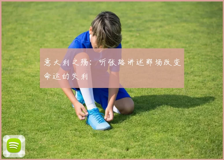 意大利之殇:听张路讲述那场改变命运的失利