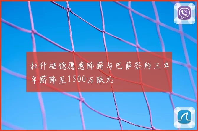 拉什福德愿意降薪与巴萨签约三年年薪降至1500万欧元