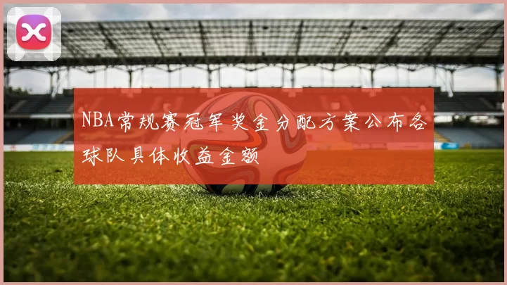 NBA常规赛冠军奖金分配方案公布各球队具体收益金额