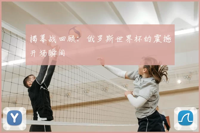 揭幕战回顾：俄罗斯世界杯的震撼开场瞬间