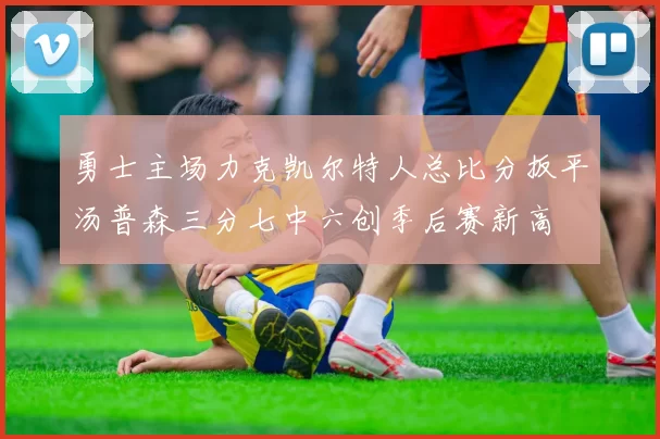勇士主场力克凯尔特人总比分扳平汤普森三分七中六创季后赛新高