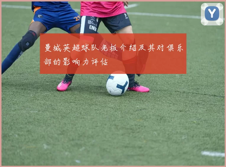 曼城英超球队老板介绍及其对俱乐部的影响力评估