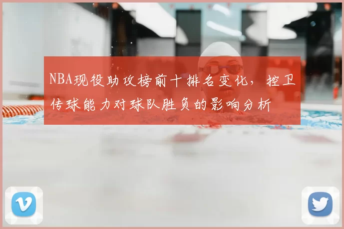 NBA现役助攻榜前十排名变化,控卫传球能力对球队胜负的影响分析