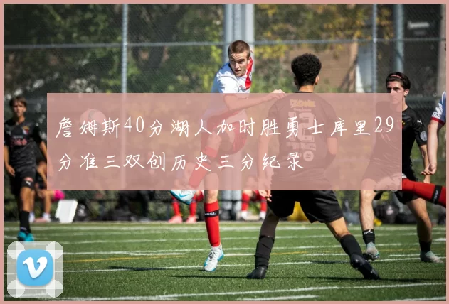 詹姆斯40分湖人加时胜勇士库里29分准三双创历史三分纪录