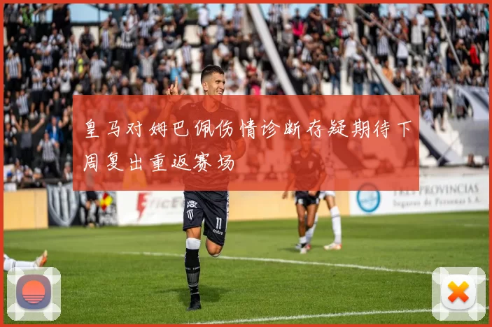 皇马对姆巴佩伤情诊断存疑期待下周复出重返赛场
