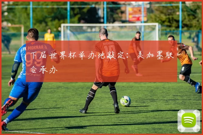 下届世界杯举办地敲定：美加墨联合承办