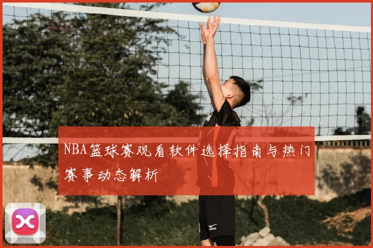 NBA篮球赛观看软件选择指南与热门赛事动态解析