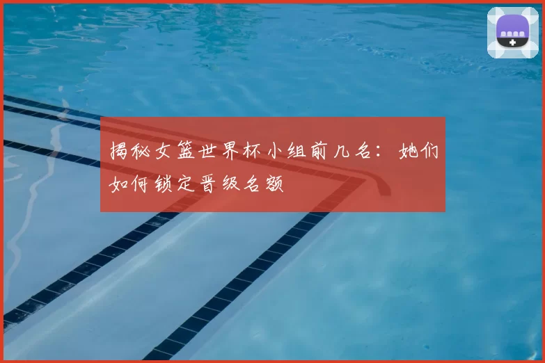 揭秘女篮世界杯小组前几名:她们如何锁定晋级名额