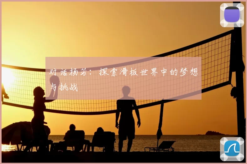 对话杨芳：探索滑板世界中的梦想与挑战