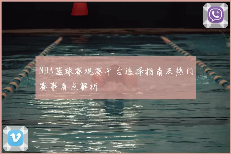 NBA篮球赛观赛平台选择指南及热门赛事看点解析