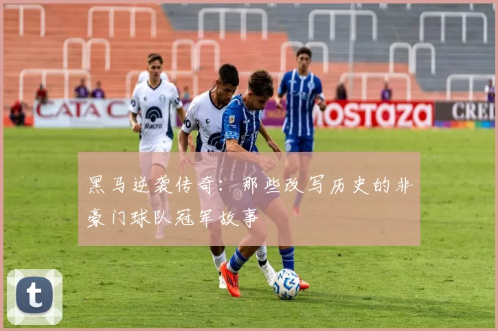 黑马逆袭传奇:那些改写历史的非豪门球队冠军故事