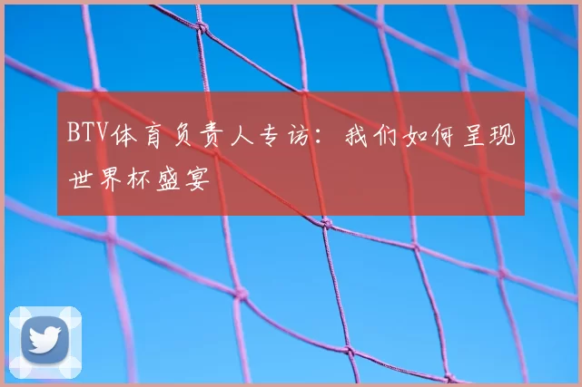 BTV体育负责人专访：我们如何呈现世界杯盛宴