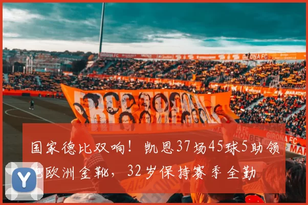 国家德比双响！凯恩37场45球5助领跑欧洲金靴，32岁保持赛季全勤
