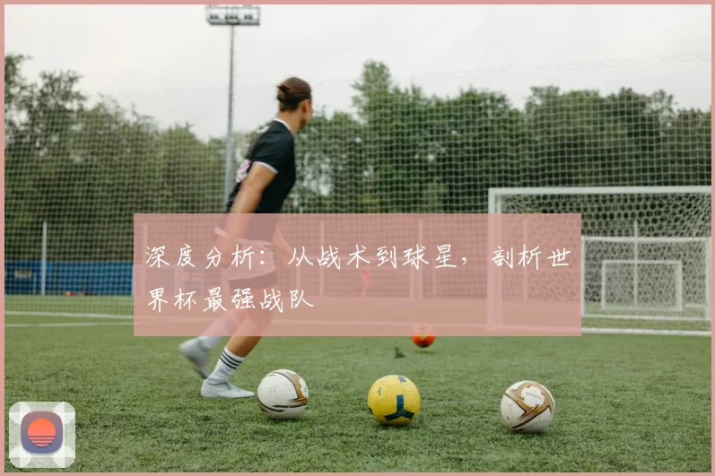 深度分析：从战术到球星，剖析世界杯最强战队