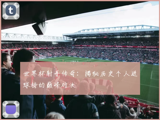 世界杯射手传奇:揭秘历史个人进球榜的巅峰对决