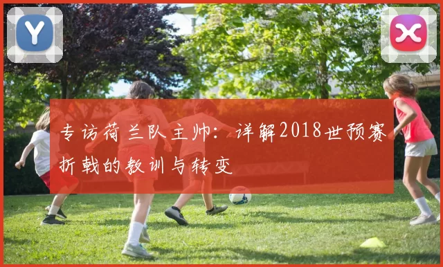 专访荷兰队主帅:详解2018世预赛折戟的教训与转变