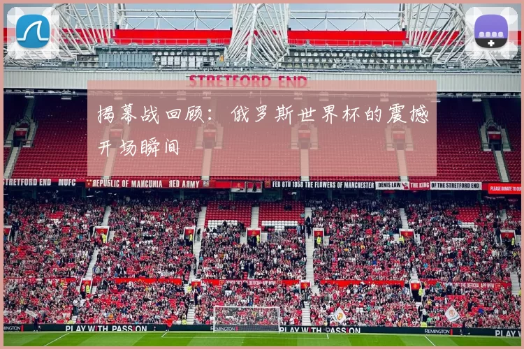 揭幕战回顾：俄罗斯世界杯的震撼开场瞬间