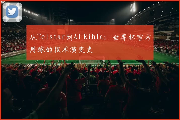 从Telstar到Al Rihla：世界杯官方用球的技术演变史