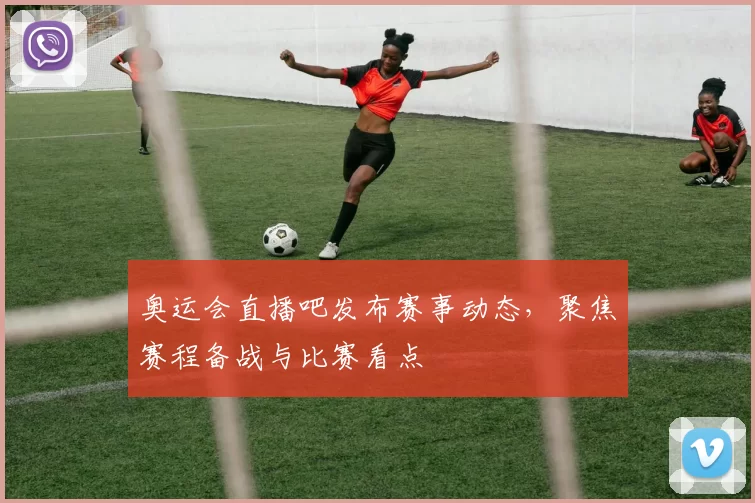 奥运会直播吧发布赛事动态,聚焦赛程备战与比赛看点