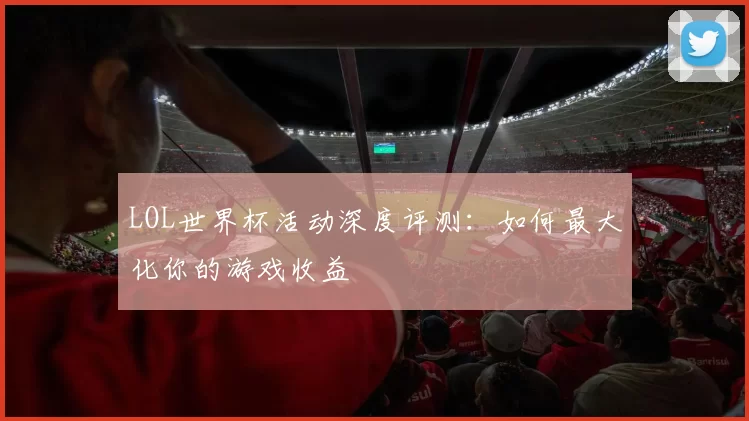 LOL世界杯活动深度评测:如何最大化你的游戏收益