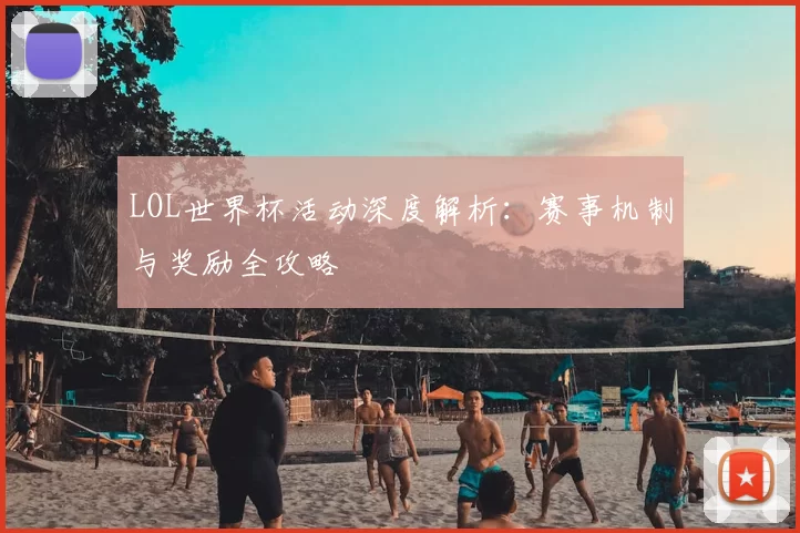 LOL世界杯活动深度解析:赛事机制与奖励全攻略