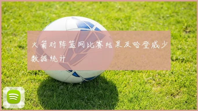 火箭对阵篮网比赛结果及哈登威少数据统计