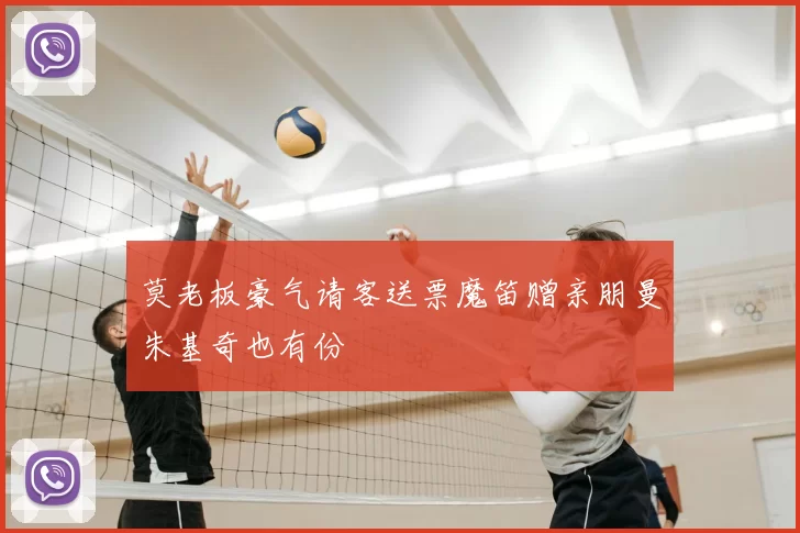莫老板豪气请客送票魔笛赠亲朋曼朱基奇也有份