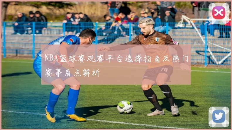 NBA篮球赛观赛平台选择指南及热门赛事看点解析