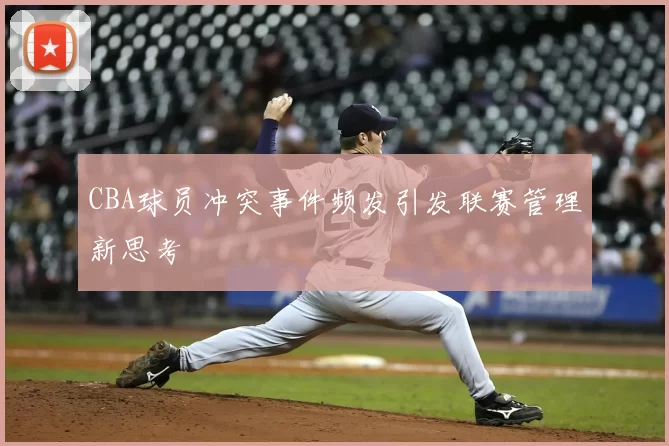 CBA球员冲突事件频发引发联赛管理新思考