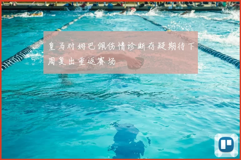 皇马对姆巴佩伤情诊断存疑期待下周复出重返赛场