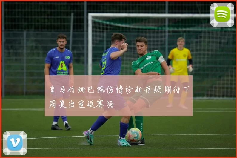 皇马对姆巴佩伤情诊断存疑期待下周复出重返赛场