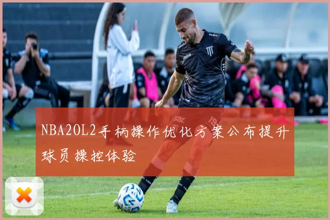 NBA2OL2手柄操作优化方案公布提升球员操控体验