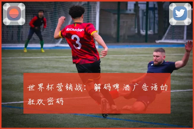 世界杯营销战：解码啤酒广告语的狂欢密码