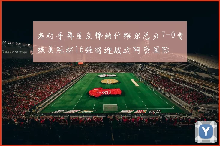 老对手再度交锋纳什维尔总分7-0晋级美冠杯16强将迎战迈阿密国际
