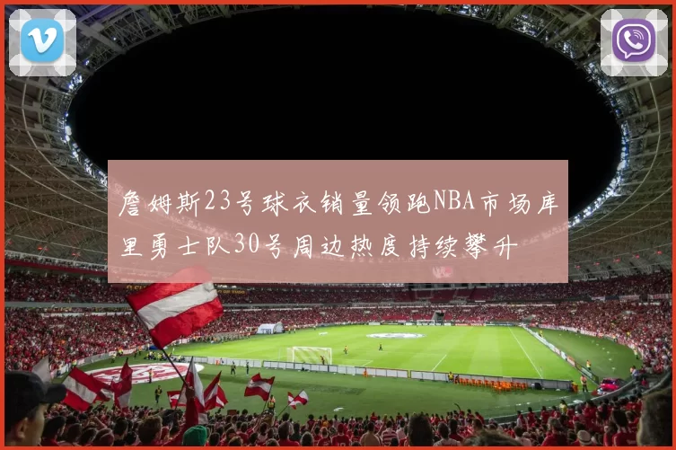 詹姆斯23号球衣销量领跑NBA市场库里勇士队30号周边热度持续攀升