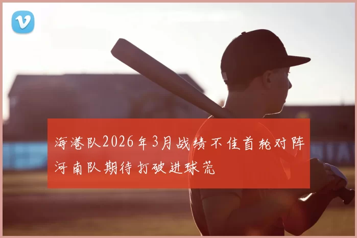 海港队2026年3月战绩不佳首轮对阵河南队期待打破进球荒