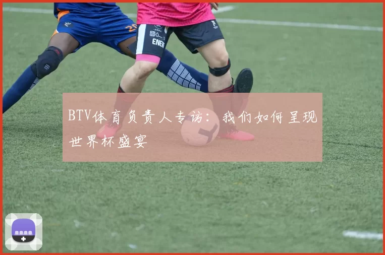 BTV体育负责人专访:我们如何呈现世界杯盛宴