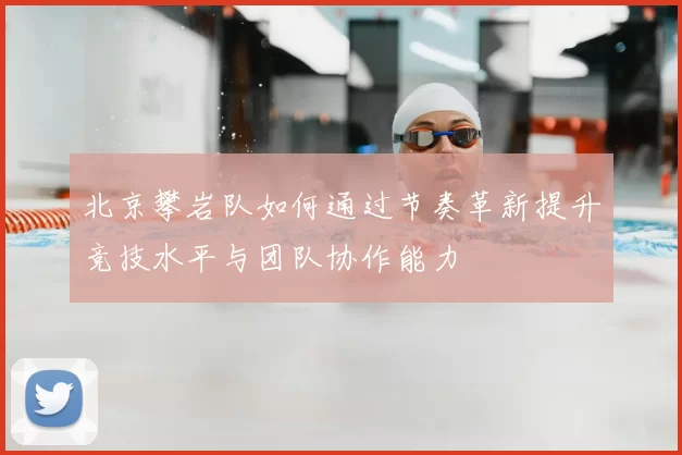 北京攀岩队如何通过节奏革新提升竞技水平与团队协作能力
