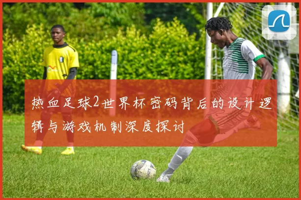 热血足球2世界杯密码背后的设计逻辑与游戏机制深度探讨