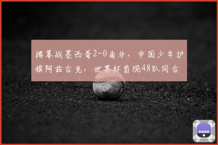 揭幕战墨西哥2-0南非,中国少年护旗阿兹台克,世界杯首现48队同台