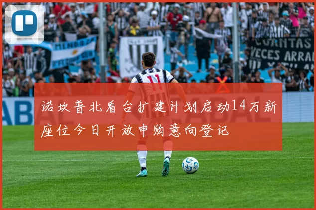 诺坎普北看台扩建计划启动14万新座位今日开放申购意向登记
